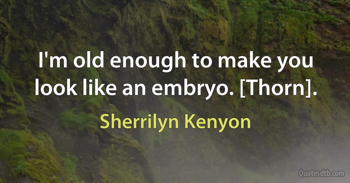 I'm old enough to make you look like an embryo. [Thorn]. (Sherrilyn Kenyon)