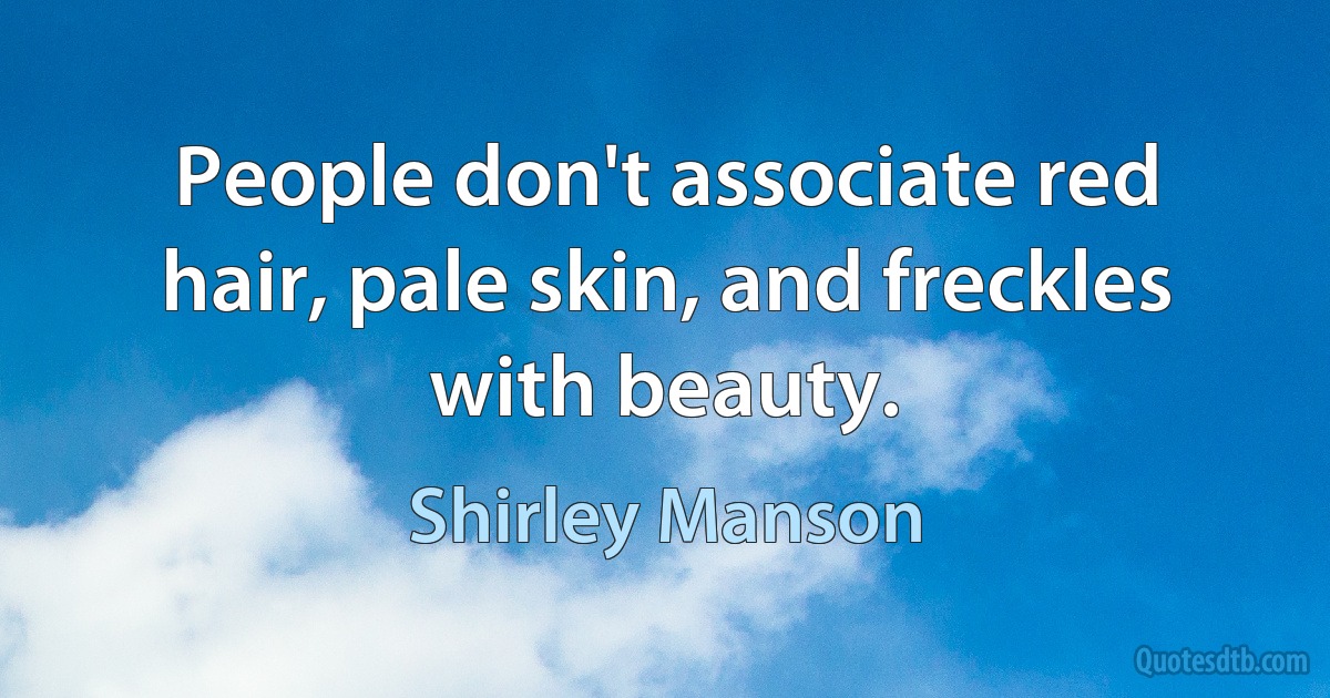 People don't associate red hair, pale skin, and freckles with beauty. (Shirley Manson)