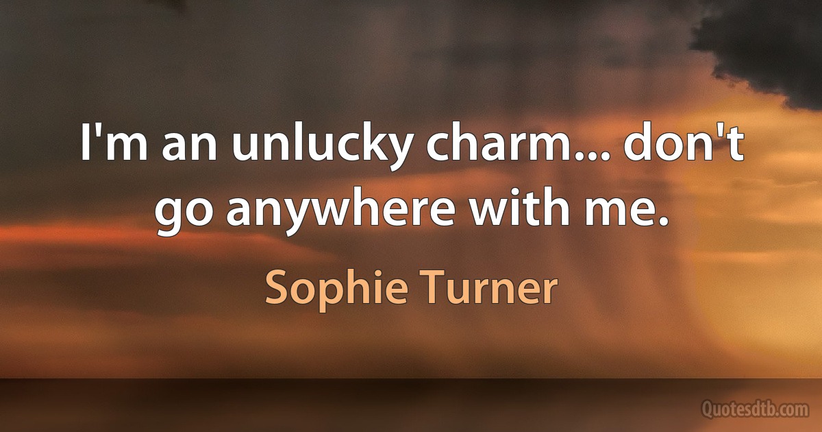 I'm an unlucky charm... don't go anywhere with me. (Sophie Turner)