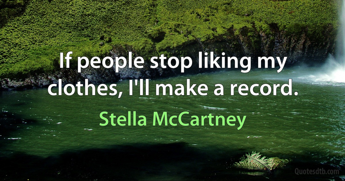 If people stop liking my clothes, I'll make a record. (Stella McCartney)