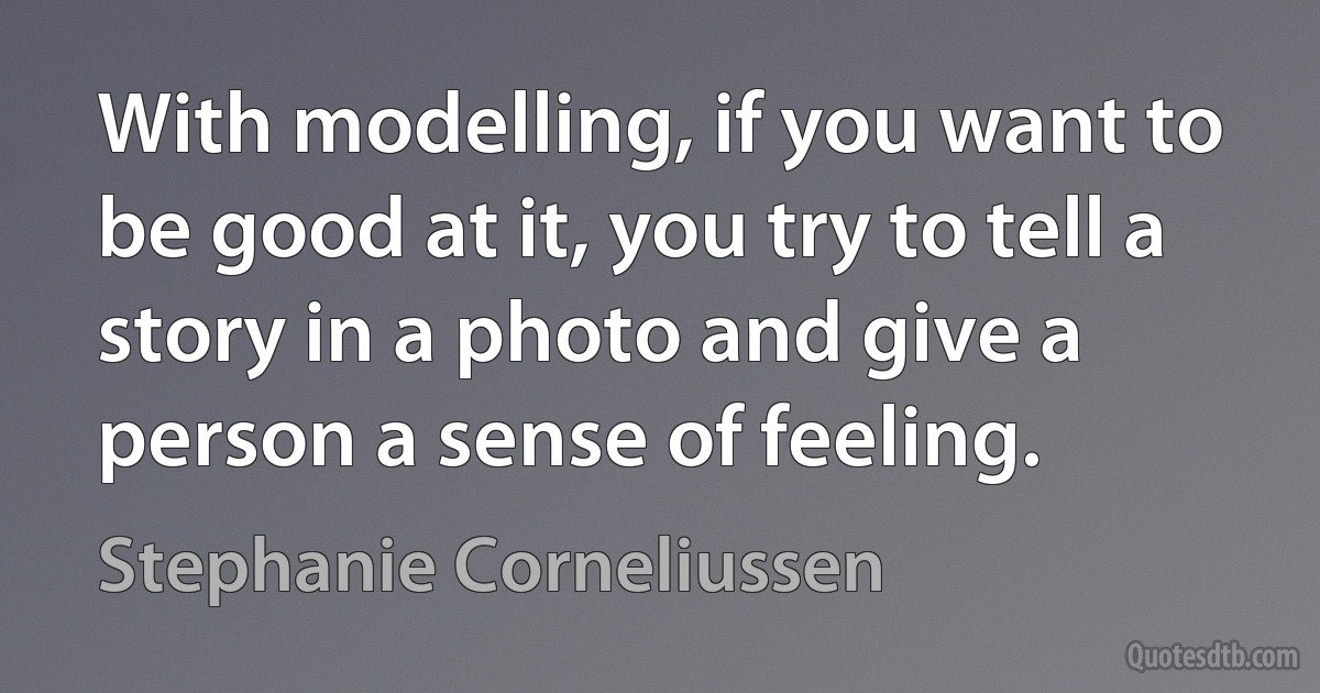 With modelling, if you want to be good at it, you try to tell a story in a photo and give a person a sense of feeling. (Stephanie Corneliussen)