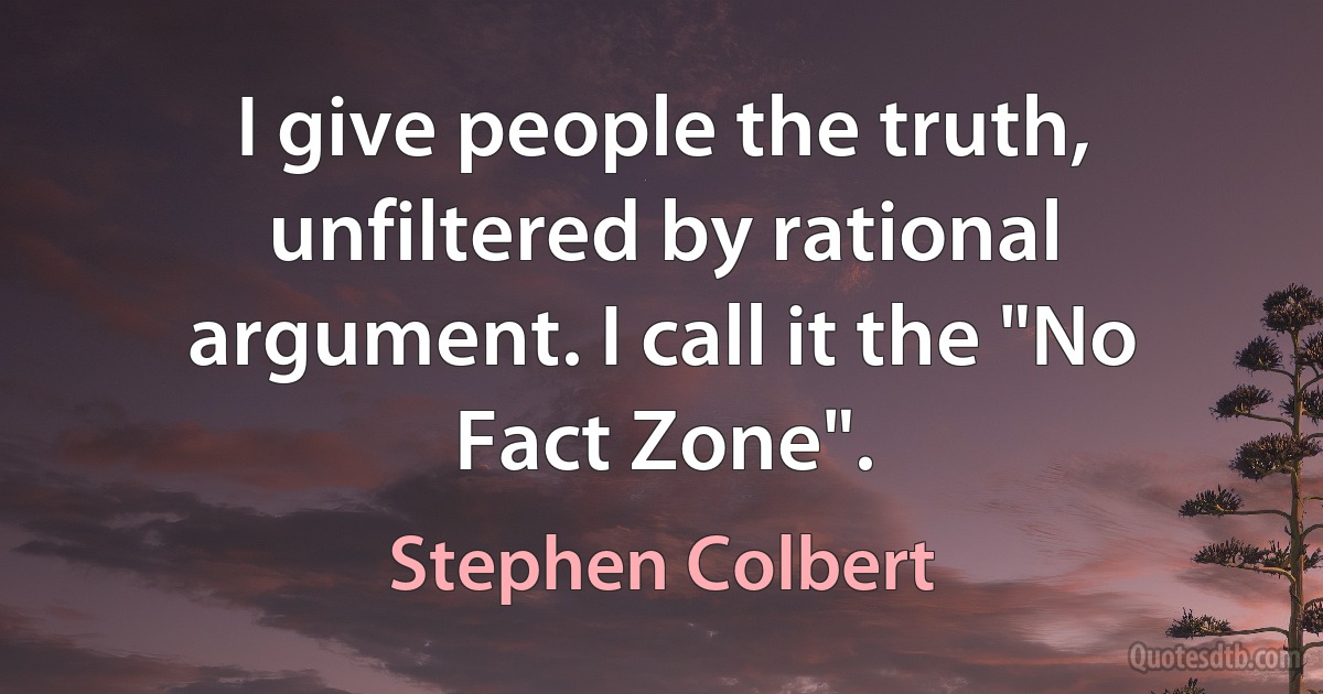 I give people the truth, unfiltered by rational argument. I call it the "No Fact Zone". (Stephen Colbert)