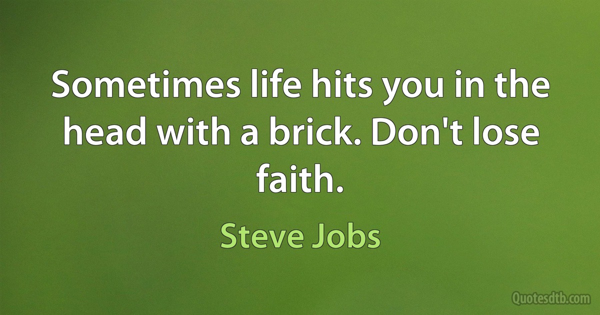 Sometimes life hits you in the head with a brick. Don't lose faith. (Steve Jobs)