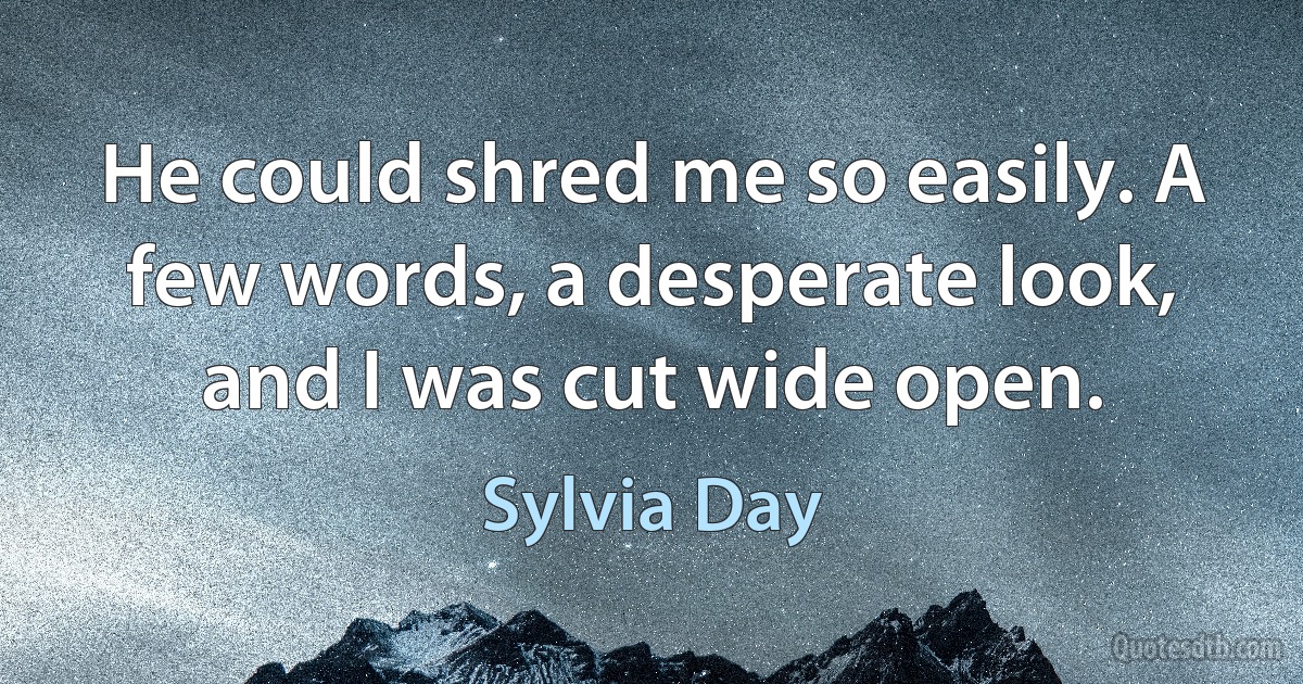 He could shred me so easily. A few words, a desperate look, and I was cut wide open. (Sylvia Day)