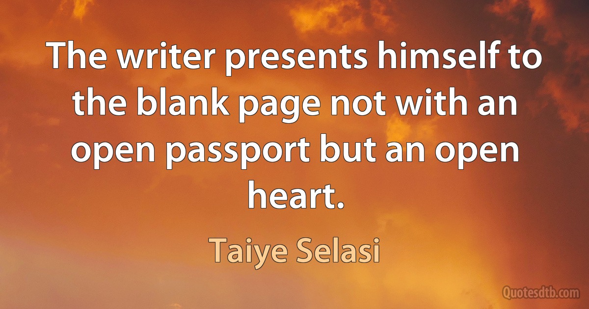 The writer presents himself to the blank page not with an open passport but an open heart. (Taiye Selasi)