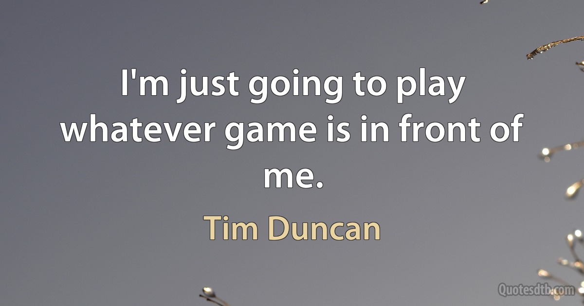 I'm just going to play whatever game is in front of me. (Tim Duncan)