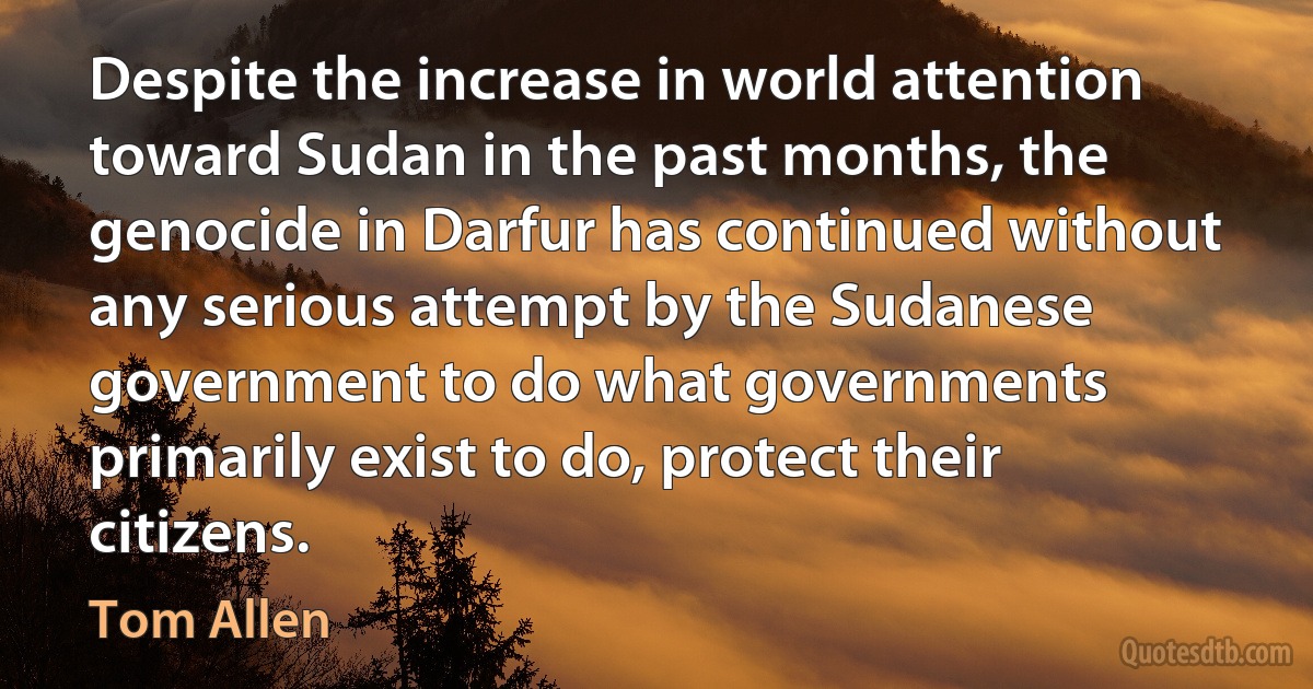 Despite the increase in world attention toward Sudan in the past months, the genocide in Darfur has continued without any serious attempt by the Sudanese government to do what governments primarily exist to do, protect their citizens. (Tom Allen)