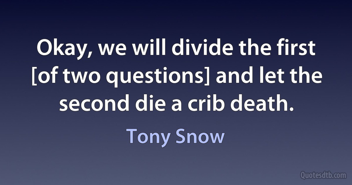 Okay, we will divide the first [of two questions] and let the second die a crib death. (Tony Snow)