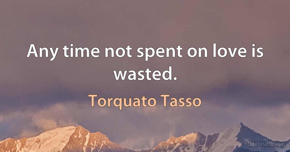 Any time not spent on love is wasted. (Torquato Tasso)