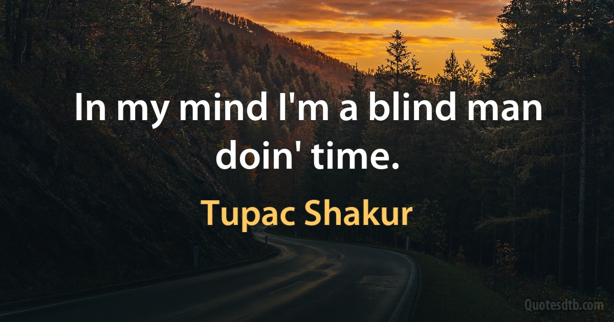 In my mind I'm a blind man doin' time. (Tupac Shakur)