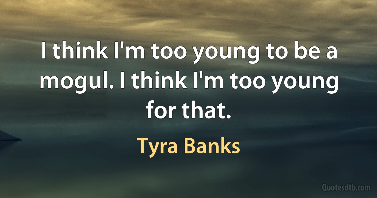 I think I'm too young to be a mogul. I think I'm too young for that. (Tyra Banks)