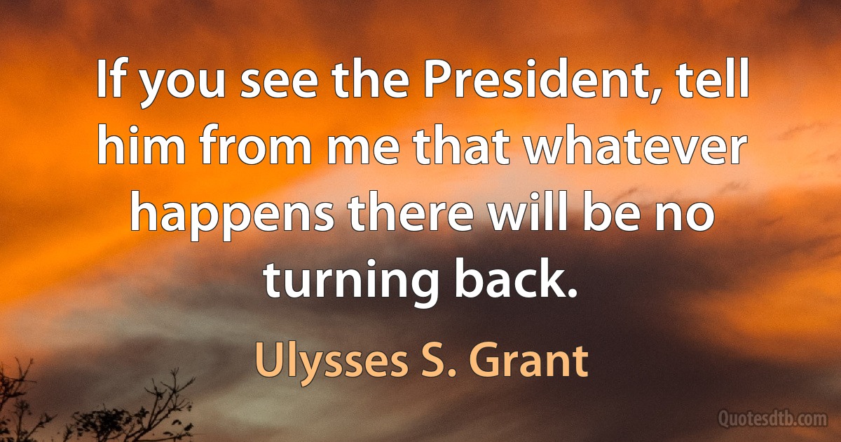 If you see the President, tell him from me that whatever happens there will be no turning back. (Ulysses S. Grant)