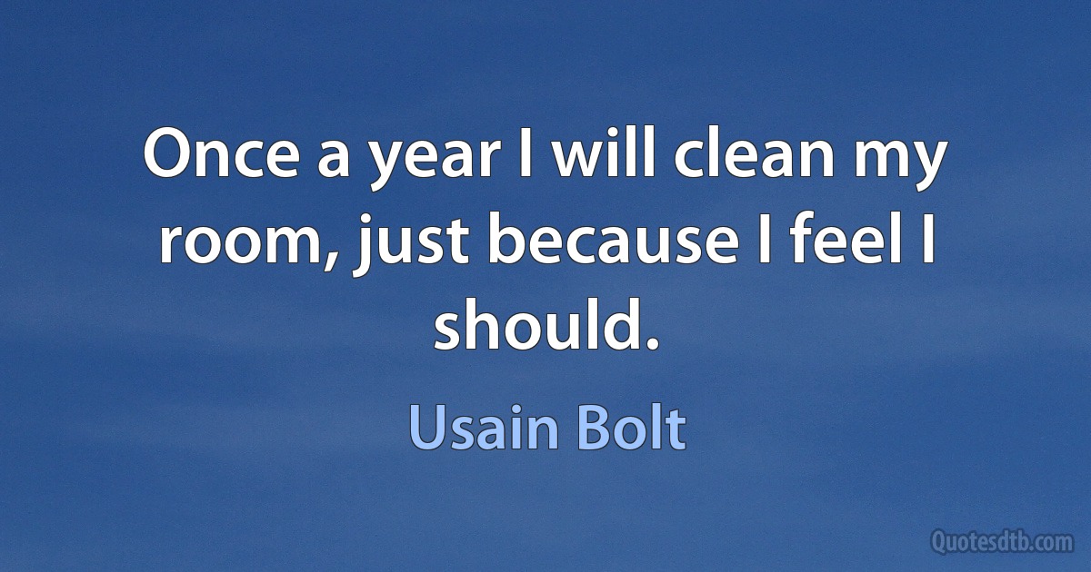 Once a year I will clean my room, just because I feel I should. (Usain Bolt)