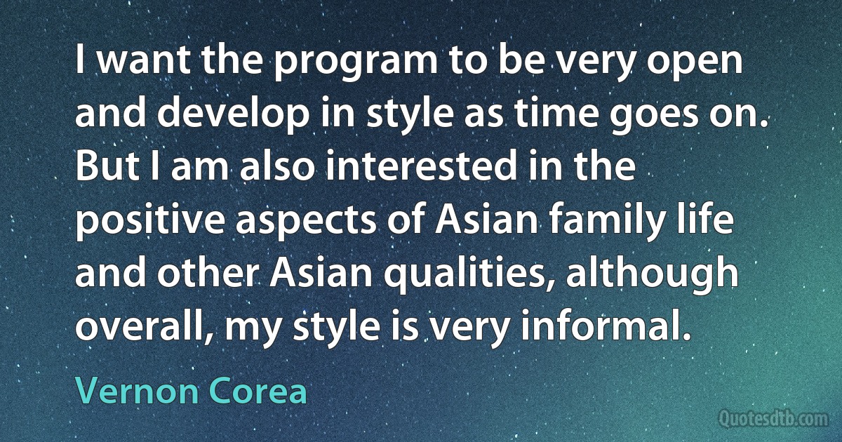 I want the program to be very open and develop in style as time goes on. But I am also interested in the positive aspects of Asian family life and other Asian qualities, although overall, my style is very informal. (Vernon Corea)