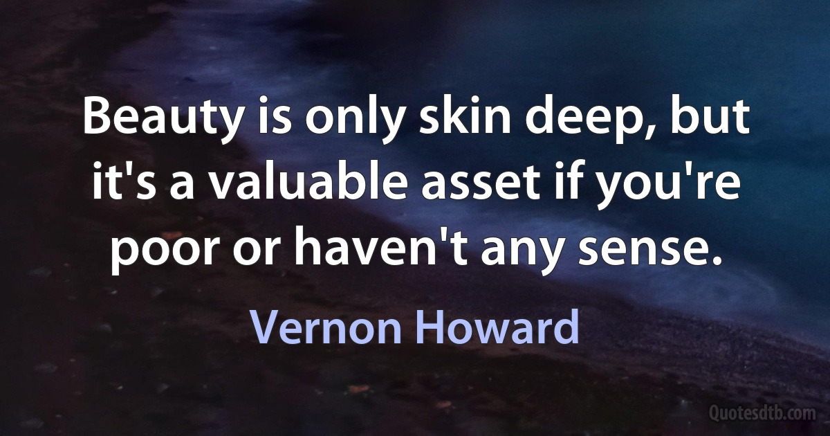 Beauty is only skin deep, but it's a valuable asset if you're poor or haven't any sense. (Vernon Howard)