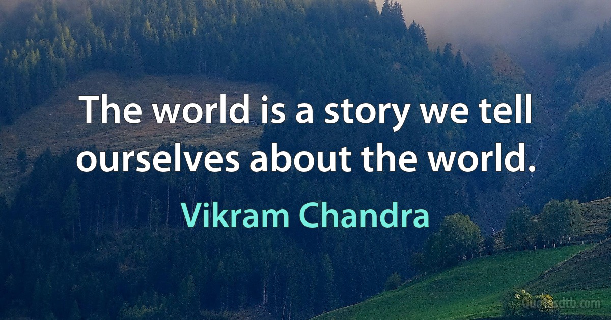 The world is a story we tell ourselves about the world. (Vikram Chandra)