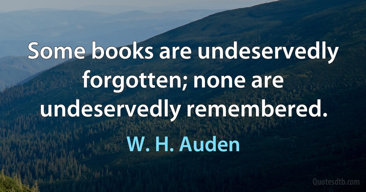 Some books are undeservedly forgotten; none are undeservedly remembered. (W. H. Auden)