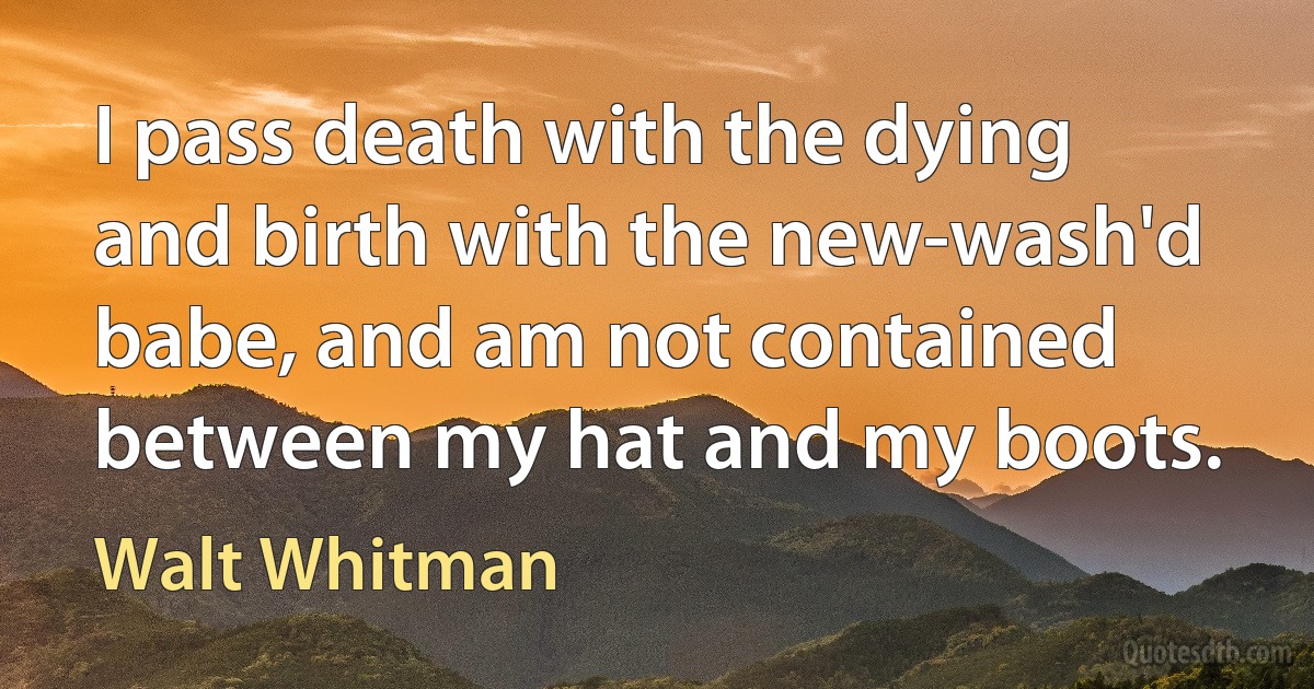 I pass death with the dying and birth with the new-wash'd babe, and am not contained between my hat and my boots. (Walt Whitman)