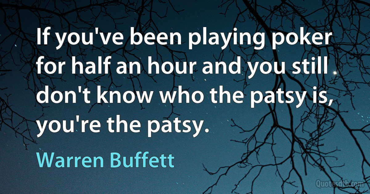 If you've been playing poker for half an hour and you still don't know who the patsy is, you're the patsy. (Warren Buffett)