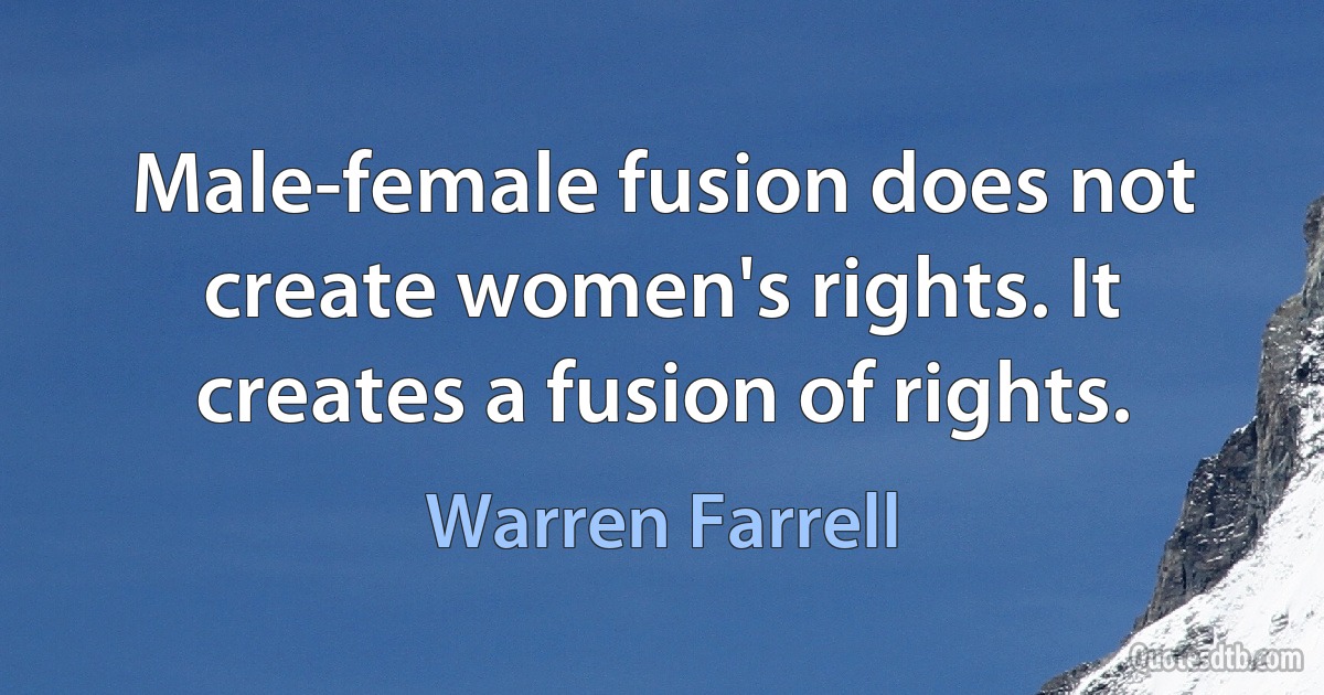 Male-female fusion does not create women's rights. It creates a fusion of rights. (Warren Farrell)