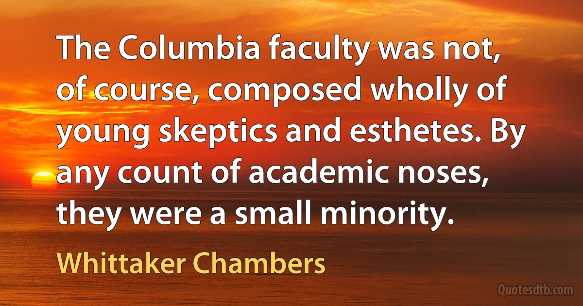 The Columbia faculty was not, of course, composed wholly of young skeptics and esthetes. By any count of academic noses, they were a small minority. (Whittaker Chambers)