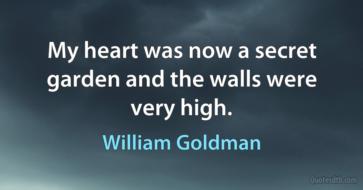 My heart was now a secret garden and the walls were very high. (William Goldman)