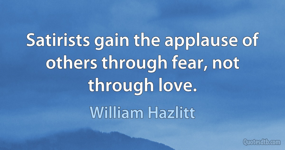 Satirists gain the applause of others through fear, not through love. (William Hazlitt)