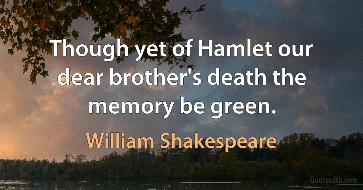 Though yet of Hamlet our dear brother's death the memory be green. (William Shakespeare)