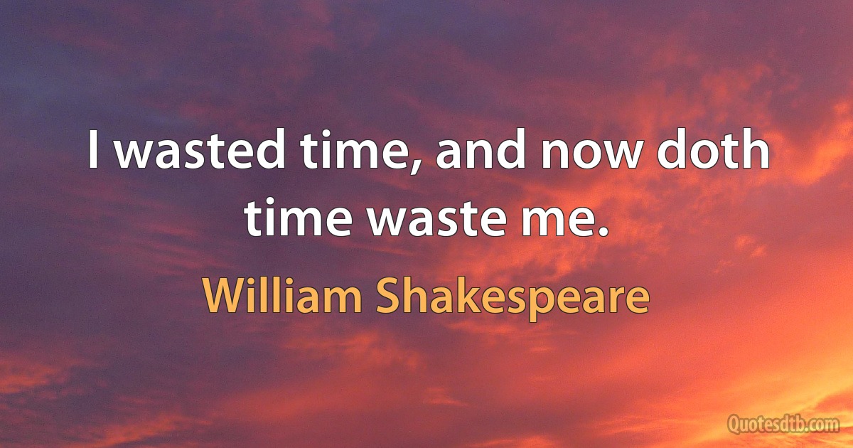 I wasted time, and now doth time waste me. (William Shakespeare)