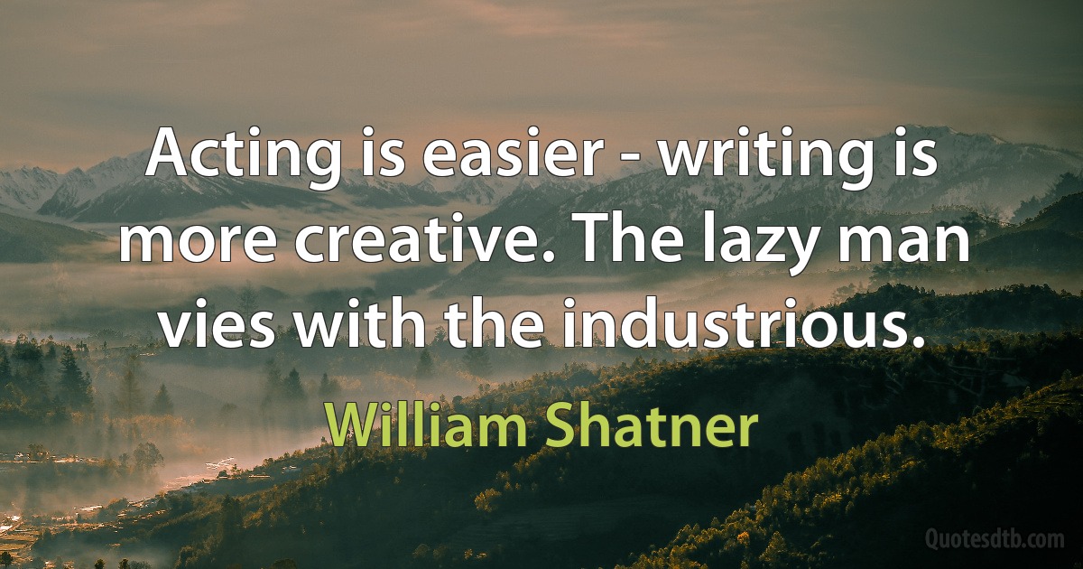 Acting is easier - writing is more creative. The lazy man vies with the industrious. (William Shatner)