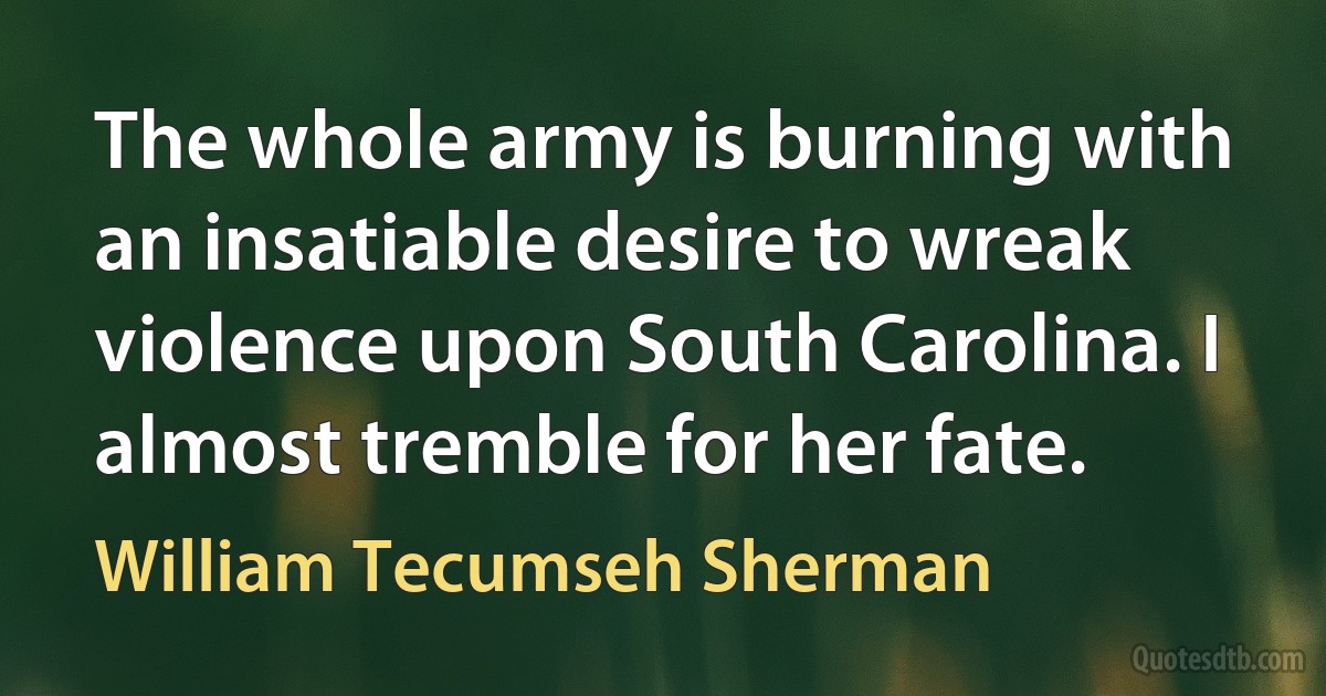 The whole army is burning with an insatiable desire to wreak violence upon South Carolina. I almost tremble for her fate. (William Tecumseh Sherman)