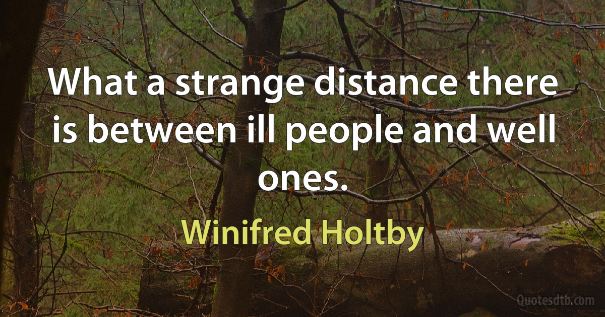 What a strange distance there is between ill people and well ones. (Winifred Holtby)