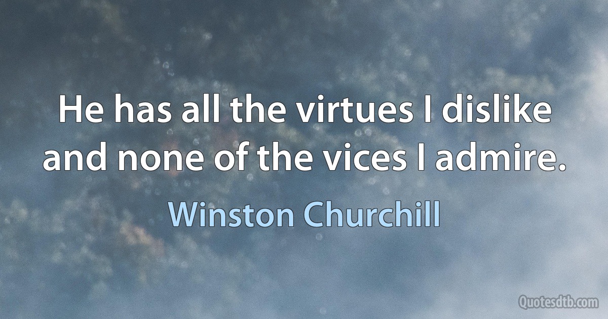 He has all the virtues I dislike and none of the vices I admire. (Winston Churchill)