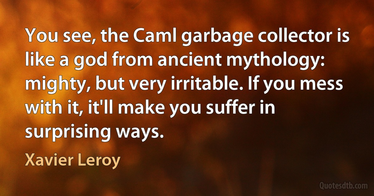 You see, the Caml garbage collector is like a god from ancient mythology: mighty, but very irritable. If you mess with it, it'll make you suffer in surprising ways. (Xavier Leroy)