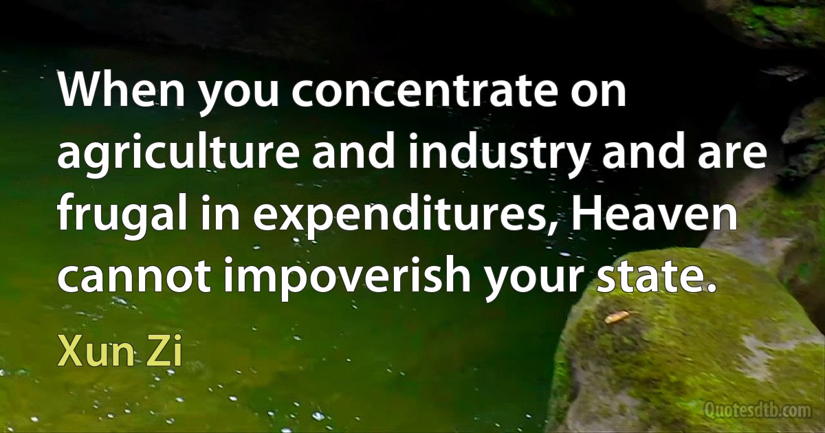 When you concentrate on agriculture and industry and are frugal in expenditures, Heaven cannot impoverish your state. (Xun Zi)