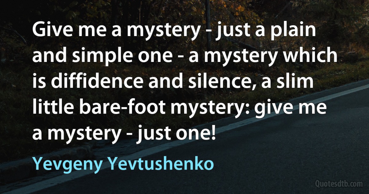 Give me a mystery - just a plain and simple one - a mystery which is diffidence and silence, a slim little bare-foot mystery: give me a mystery - just one! (Yevgeny Yevtushenko)