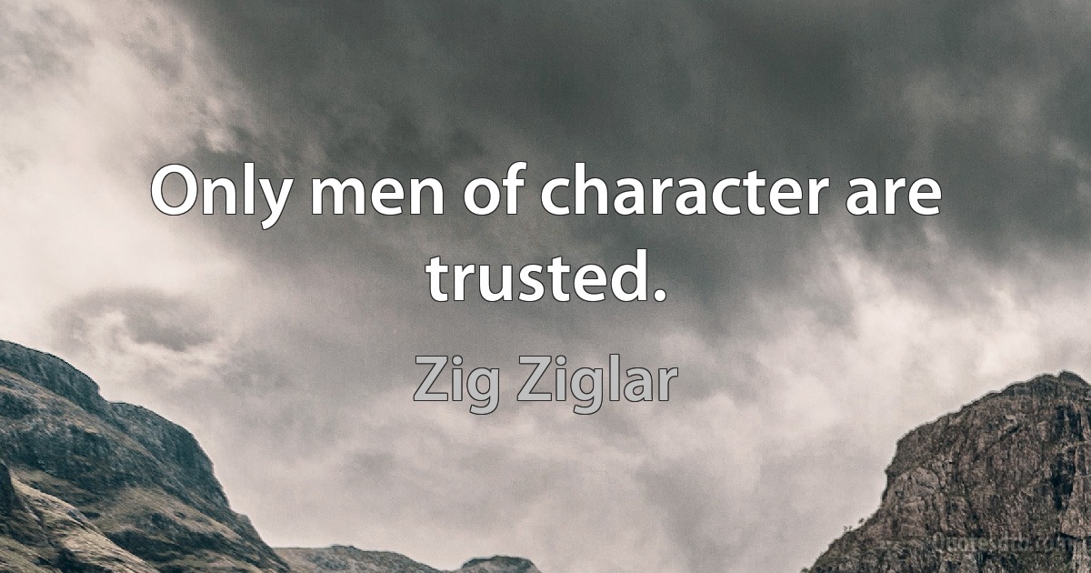 Only men of character are trusted. (Zig Ziglar)