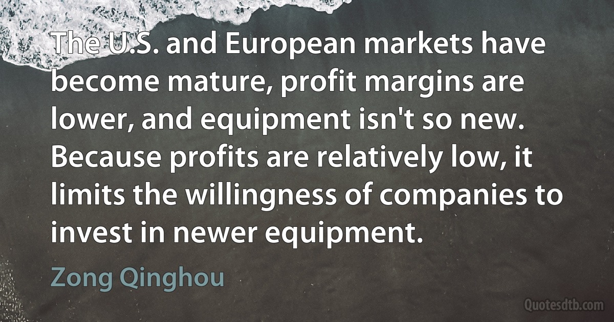 The U.S. and European markets have become mature, profit margins are lower, and equipment isn't so new. Because profits are relatively low, it limits the willingness of companies to invest in newer equipment. (Zong Qinghou)