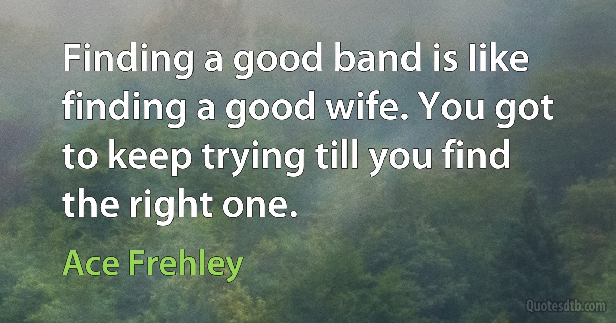 Finding a good band is Iike finding a good wife. You got to keep trying till you find the right one. (Ace Frehley)