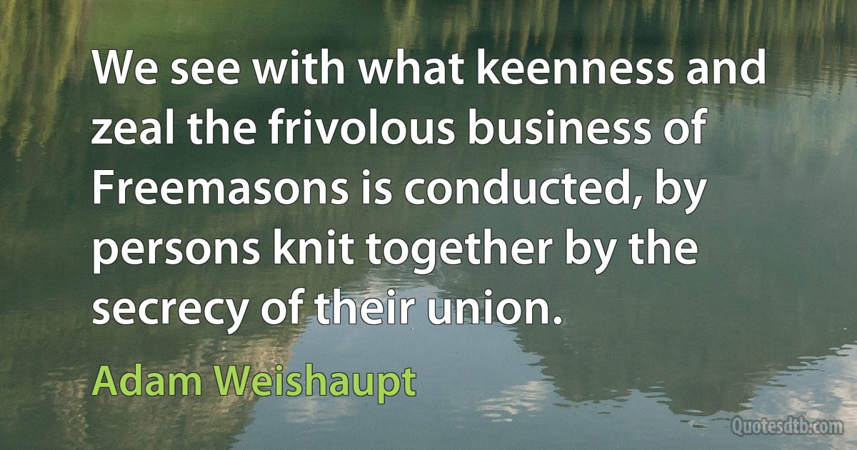 We see with what keenness and zeal the frivolous business of Freemasons is conducted, by persons knit together by the secrecy of their union. (Adam Weishaupt)