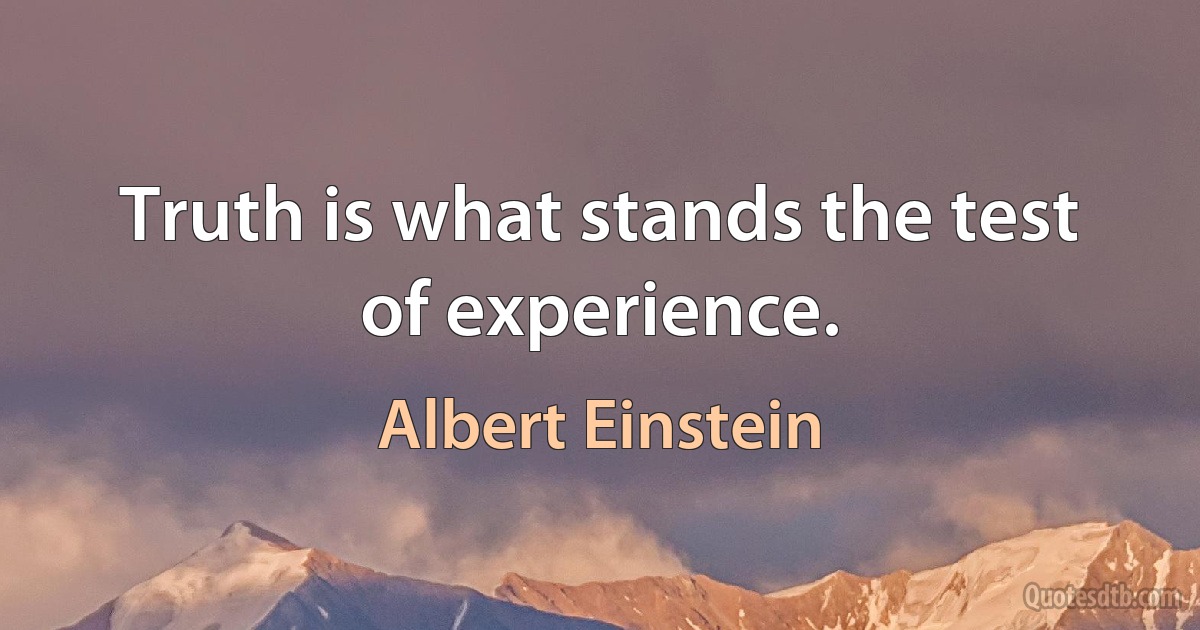 Truth is what stands the test of experience. (Albert Einstein)