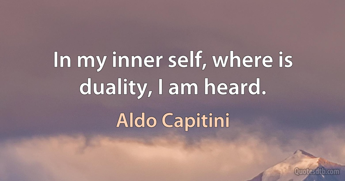 In my inner self, where is duality, I am heard. (Aldo Capitini)