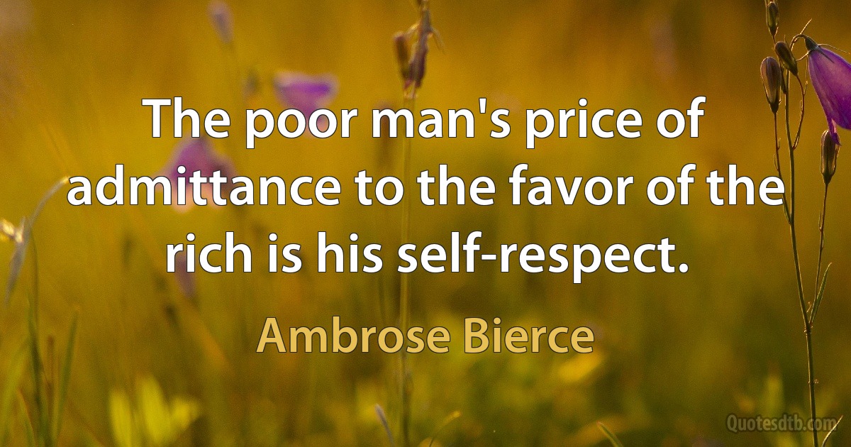 The poor man's price of admittance to the favor of the rich is his self-respect. (Ambrose Bierce)