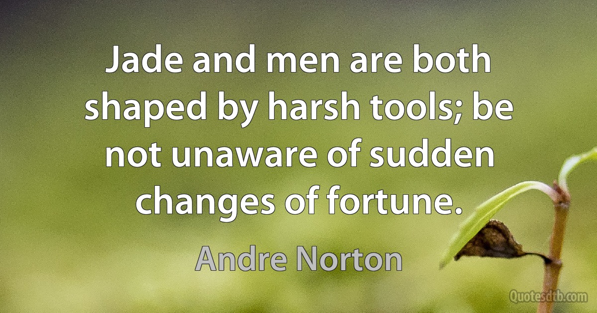 Jade and men are both shaped by harsh tools; be not unaware of sudden changes of fortune. (Andre Norton)