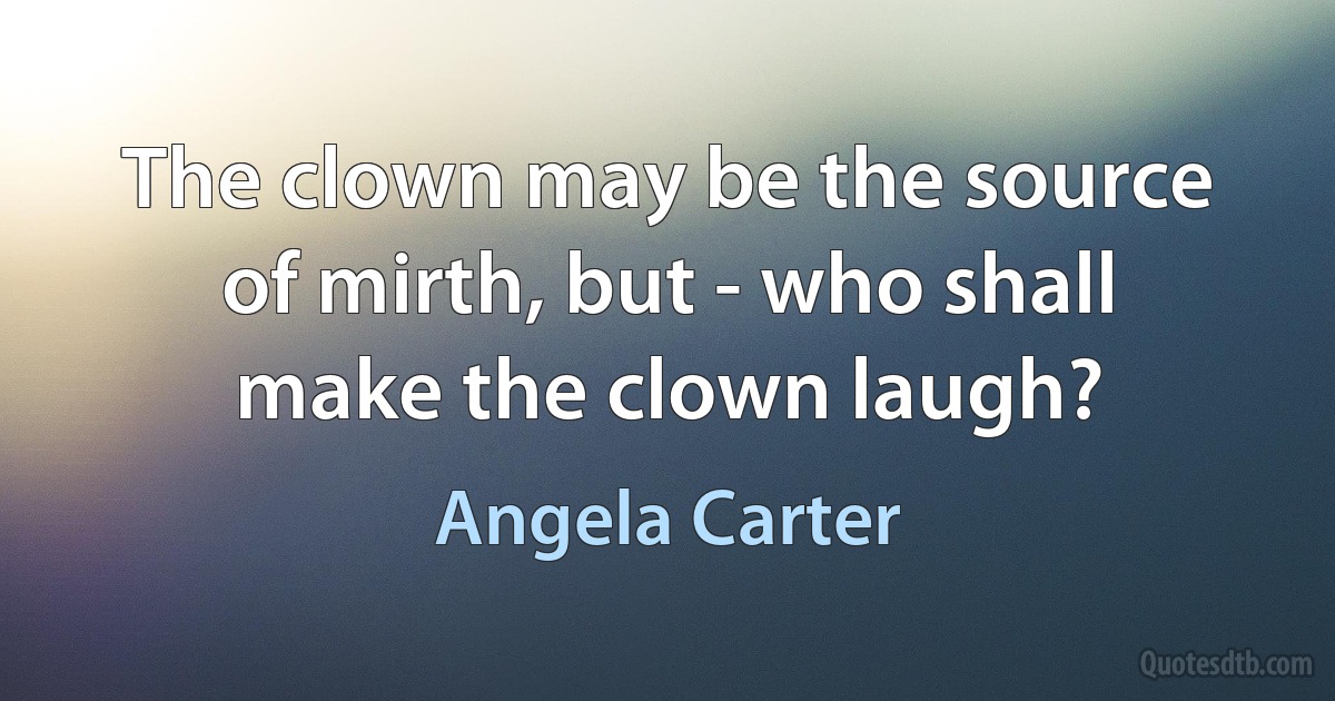 The clown may be the source of mirth, but - who shall make the clown laugh? (Angela Carter)