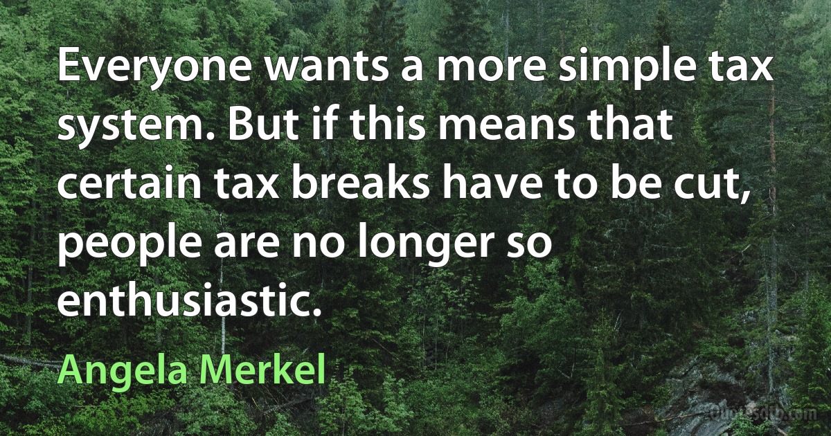 Everyone wants a more simple tax system. But if this means that certain tax breaks have to be cut, people are no longer so enthusiastic. (Angela Merkel)