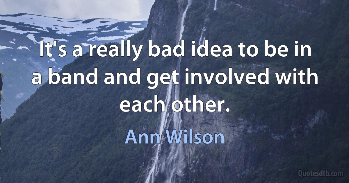 It's a really bad idea to be in a band and get involved with each other. (Ann Wilson)