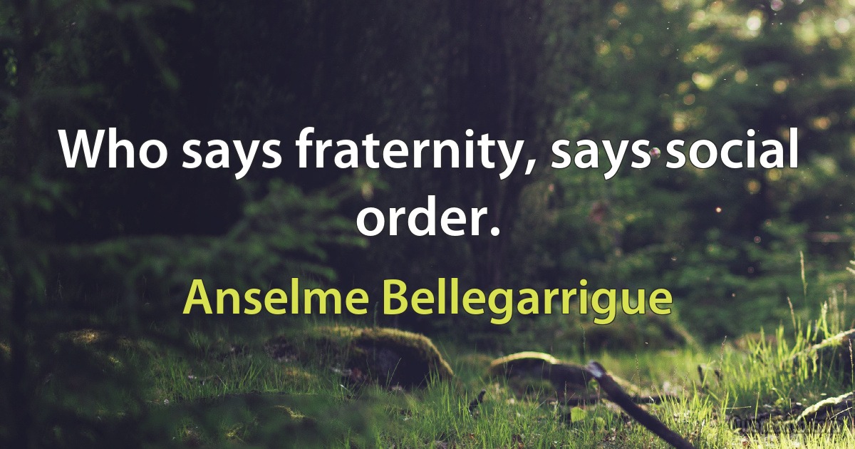 Who says fraternity, says social order. (Anselme Bellegarrigue)