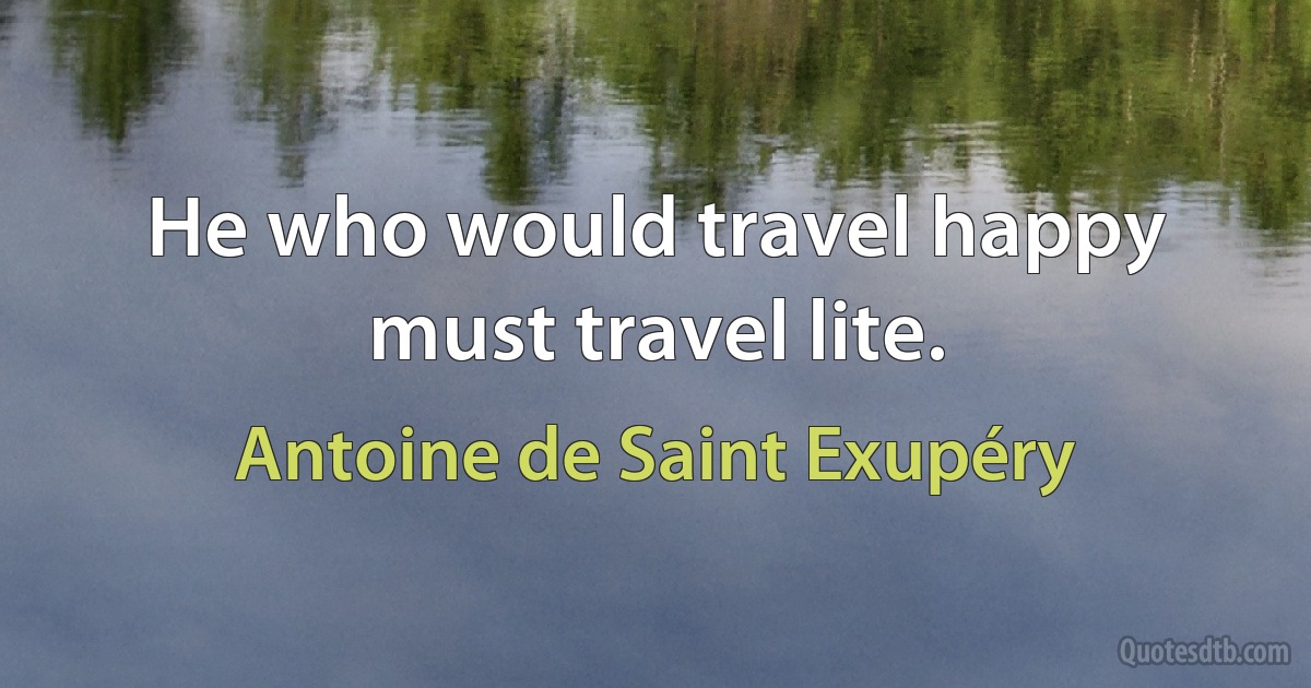 He who would travel happy must travel lite. (Antoine de Saint Exupéry)