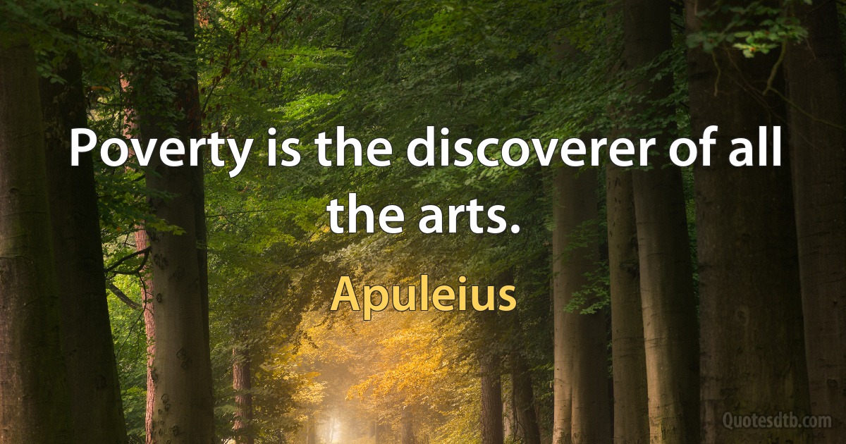 Poverty is the discoverer of all the arts. (Apuleius)